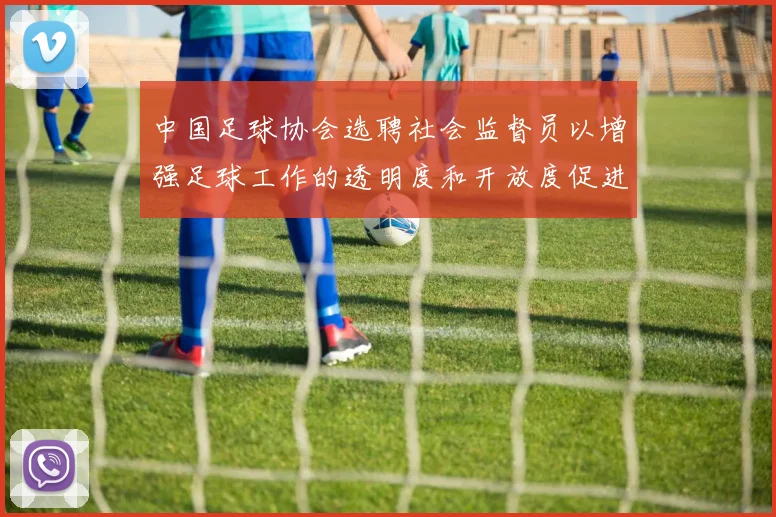 中国足球协会选聘社会监督员以增强足球工作的透明度和开放度促进足球事业发展