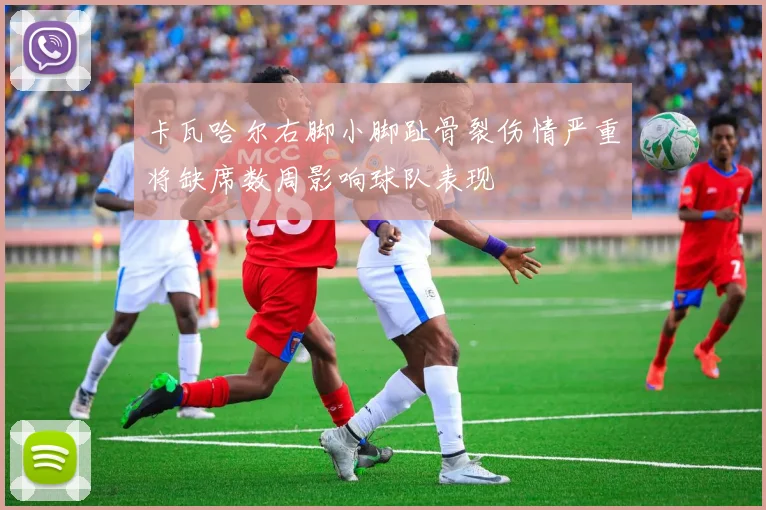 卡瓦哈尔右脚小脚趾骨裂伤情严重将缺席数周影响球队表现