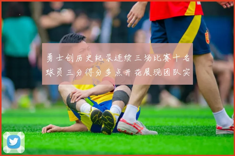 勇士创历史纪录连续三场比赛十名球员三分得分多点开花展现团队实力
