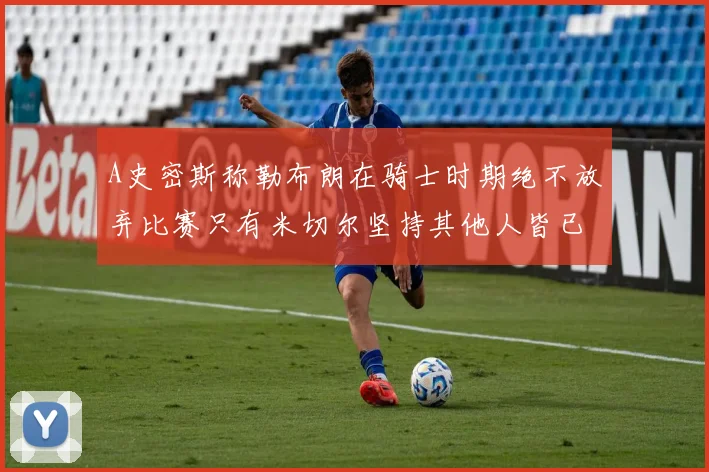 A史密斯称勒布朗在骑士时期绝不放弃比赛只有米切尔坚持其他人皆已放弃