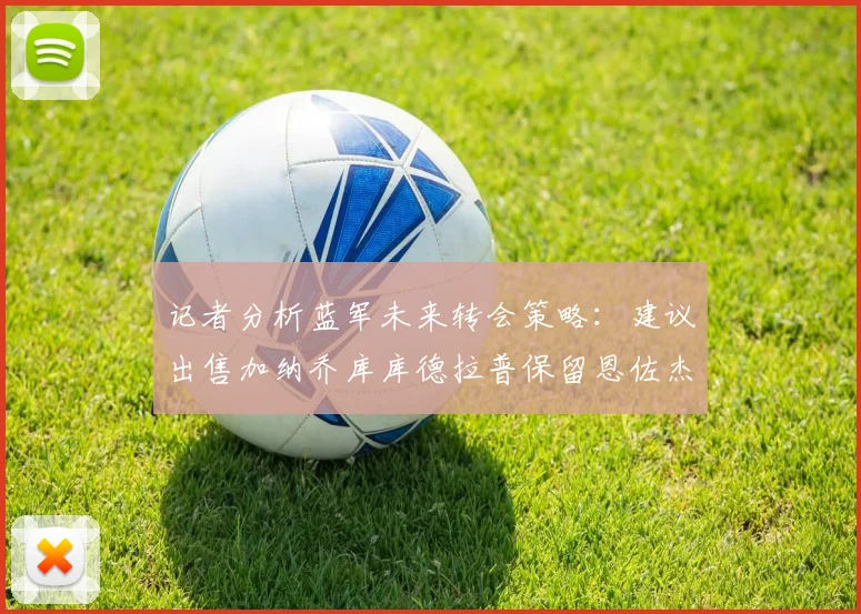 记者分析蓝军未来转会策略：建议出售加纳乔库库德拉普保留恩佐杰克逊