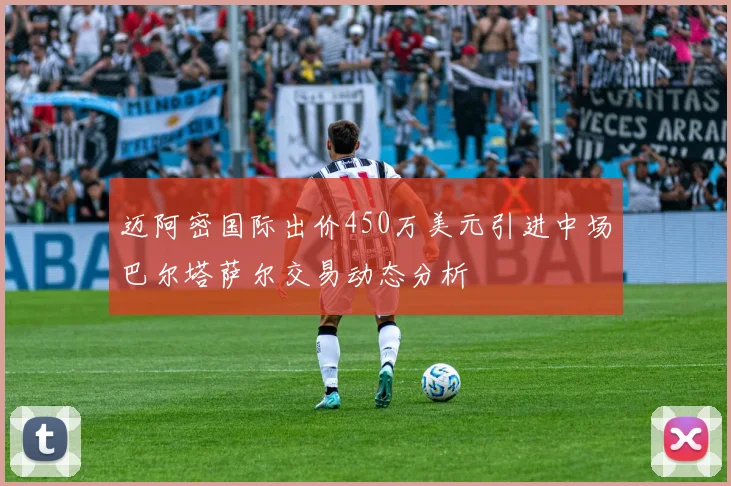 迈阿密国际出价450万美元引进中场巴尔塔萨尔交易动态分析