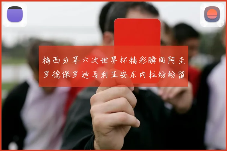 梅西分享六次世界杯精彩瞬间阿圭罗德保罗迪马利亚安东内拉纷纷留言评论