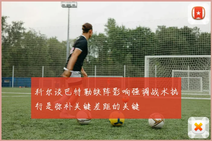 科尔谈巴特勒缺阵影响强调战术执行是弥补关键差距的关键