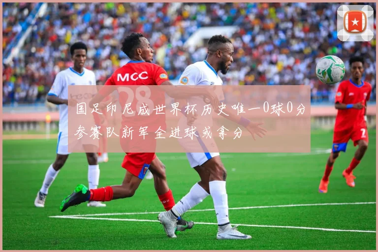 国足印尼成世界杯历史唯一0球0分参赛队新军全进球或拿分