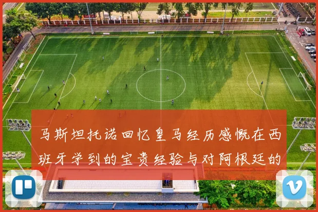 马斯坦托诺回忆皇马经历感慨在西班牙学到的宝贵经验与对阿根廷的思念