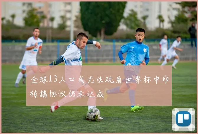 全球13人口或无法观看世界杯中印转播协议仍未达成