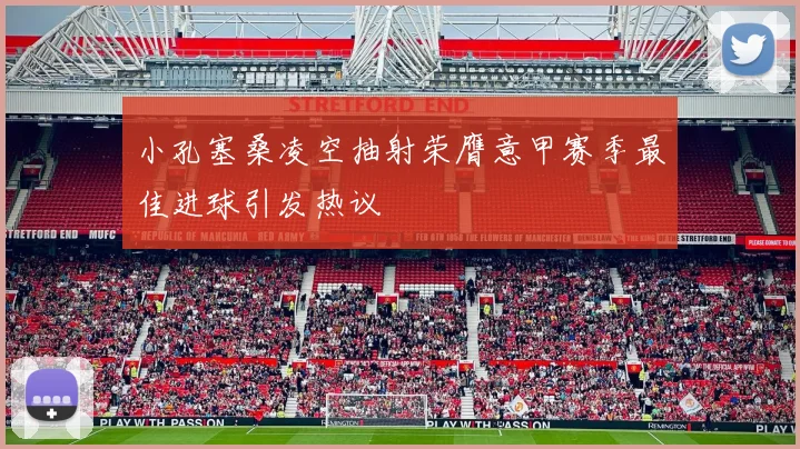 小孔塞桑凌空抽射荣膺意甲赛季最佳进球引发热议