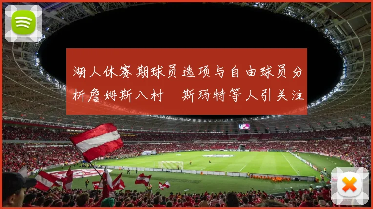 湖人休赛期球员选项与自由球员分析詹姆斯八村塁斯玛特等人引关注