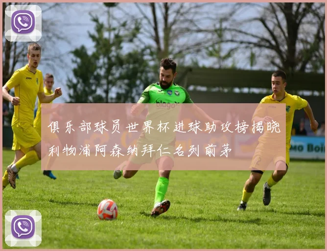 俱乐部球员世界杯进球助攻榜揭晓利物浦阿森纳拜仁名列前茅