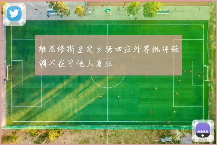 维尼修斯坚定立场回应外界批评强调不在乎他人看法