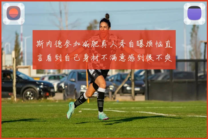 斯内德参加减肥真人秀自曝烦恼直言看到自己身材不满意感到很不爽