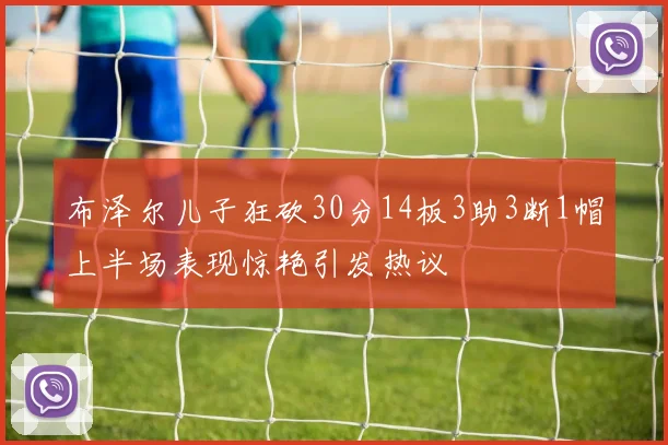 布泽尔儿子狂砍30分14板3助3断1帽上半场表现惊艳引发热议