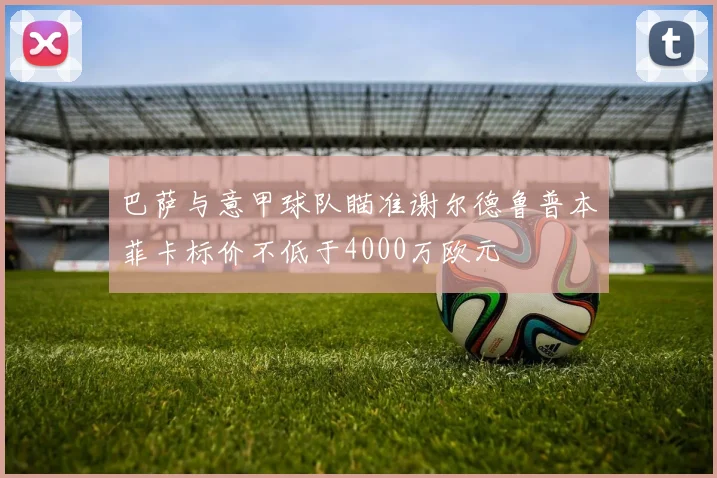 巴萨与意甲球队瞄准谢尔德鲁普本菲卡标价不低于4000万欧元