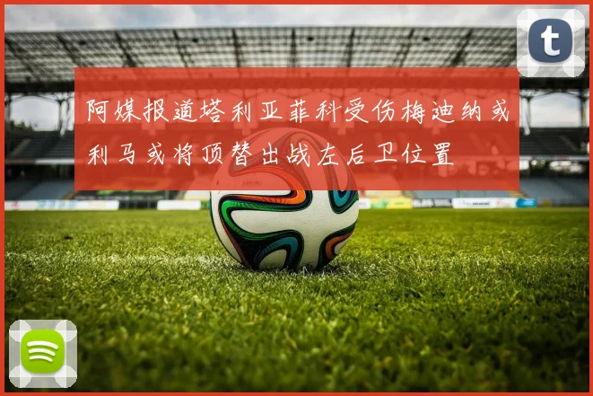 阿媒报道塔利亚菲科受伤梅迪纳或利马或将顶替出战左后卫位置