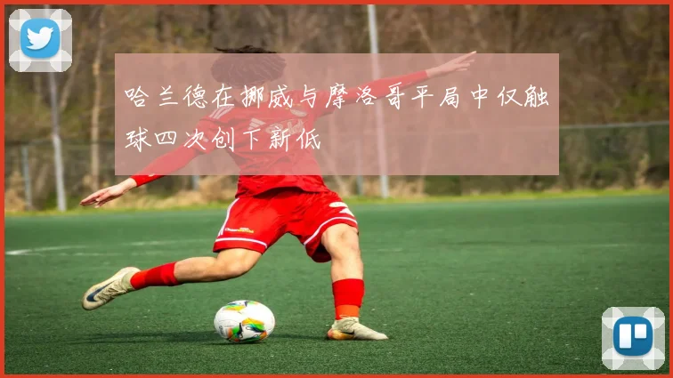 哈兰德在挪威与摩洛哥平局中仅触球四次创下新低