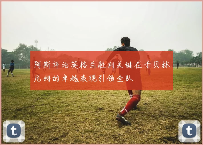 阿斯评论英格兰胜利关键在于贝林厄姆的卓越表现引领全队