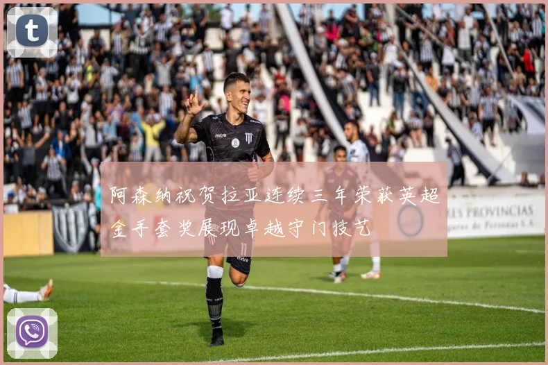 阿森纳祝贺拉亚连续三年荣获英超金手套奖展现卓越守门技艺