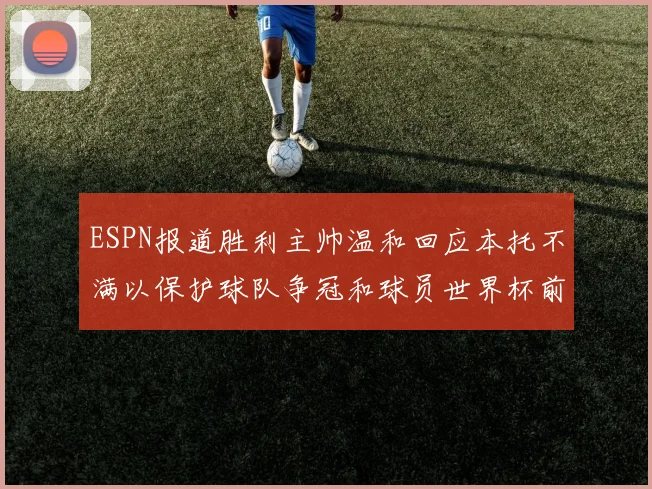 ESPN报道胜利主帅温和回应本托不满以保护球队争冠和球员世界杯前景