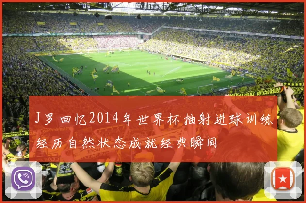 J罗回忆2014年世界杯抽射进球训练经历自然状态成就经典瞬间
