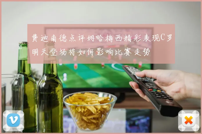 费迪南德点评姆哈梅西精彩表现C罗明天登场将如何影响比赛走势