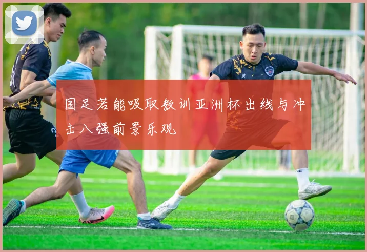 国足若能吸取教训亚洲杯出线与冲击八强前景乐观