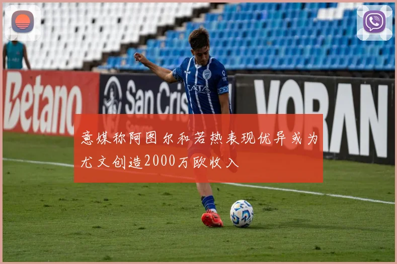 意媒称阿图尔和若热表现优异或为尤文创造2000万欧收入