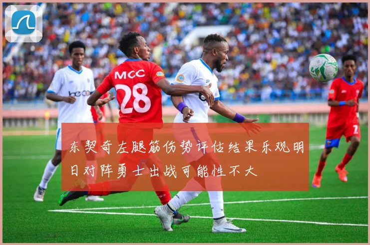 东契奇左腿筋伤势评估结果乐观明日对阵勇士出战可能性不大
