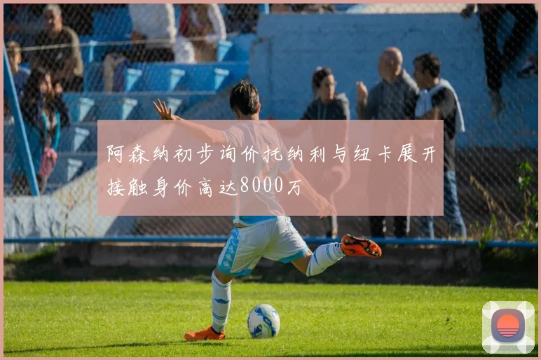 阿森纳初步询价托纳利与纽卡展开接触身价高达8000万
