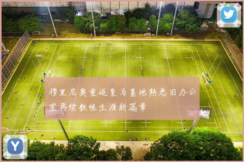 穆里尼奥重返皇马基地熟悉旧办公室再续教练生涯新篇章