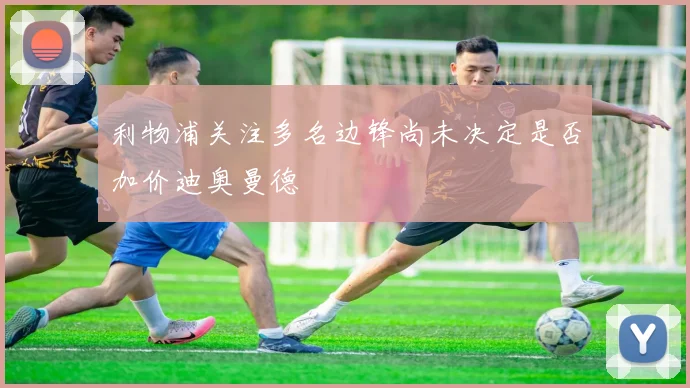 利物浦关注多名边锋尚未决定是否加价迪奥曼德