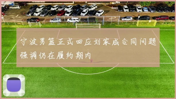 宁波男篮正式回应刘家成合同问题强调仍在履约期内